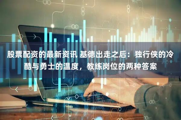 股票配资的最新资讯 基德出走之后：独行侠的冷酷与勇士的温度，教练岗位的两种答案