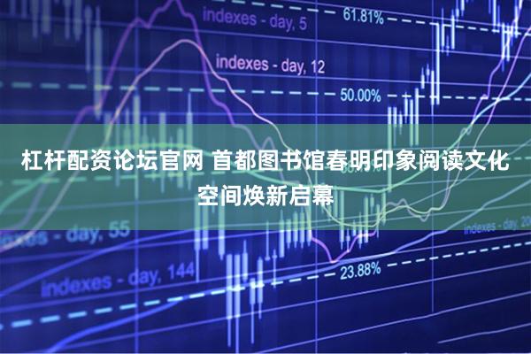 杠杆配资论坛官网 首都图书馆春明印象阅读文化空间焕新启幕