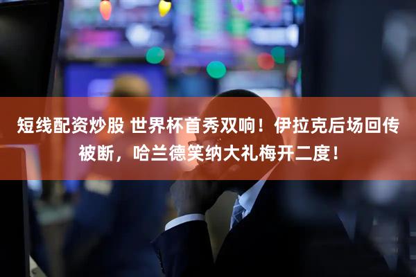 短线配资炒股 世界杯首秀双响！伊拉克后场回传被断，哈兰德笑纳大礼梅开二度！