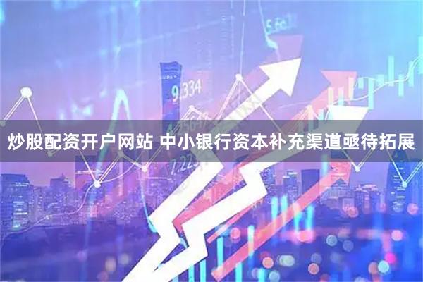 炒股配资开户网站 中小银行资本补充渠道亟待拓展
