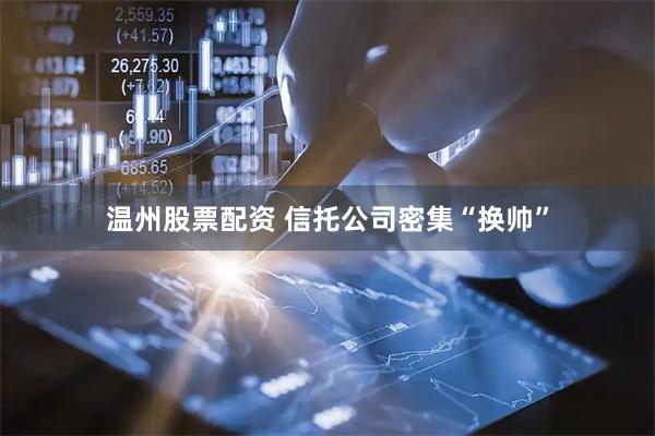温州股票配资 信托公司密集“换帅”