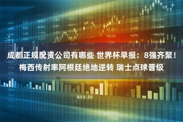 成都正规配资公司有哪些 世界杯早报：8强齐聚！梅西传射率阿根廷绝地逆转 瑞士点球晋级