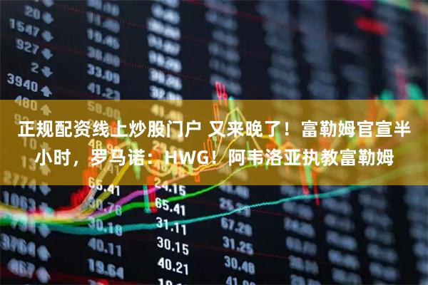正规配资线上炒股门户 又来晚了！富勒姆官宣半小时，罗马诺：HWG！阿韦洛亚执教富勒姆