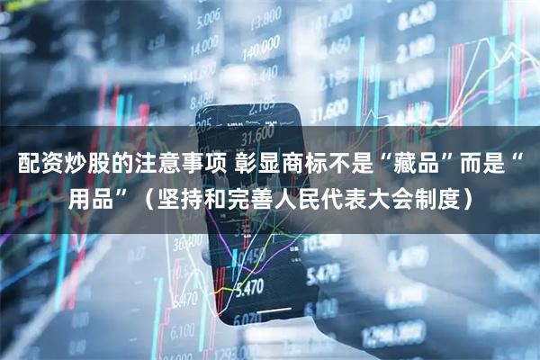 配资炒股的注意事项 彰显商标不是“藏品”而是“用品”（坚持和完善人民代表大会制度）