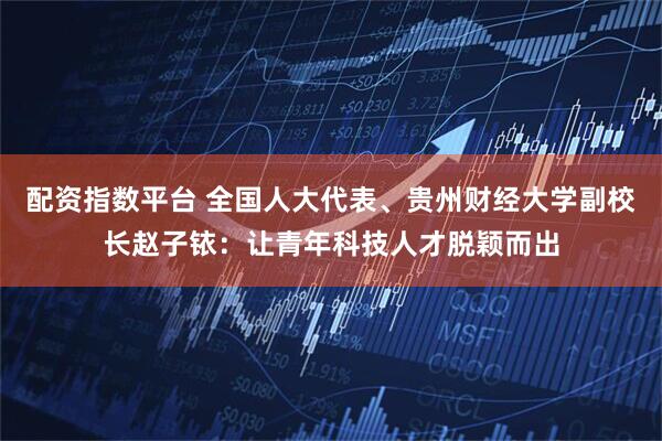 配资指数平台 全国人大代表、贵州财经大学副校长赵子铱：让青年科技人才脱颖而出