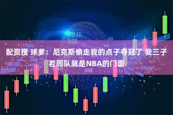 配资搜 球爹：尼克斯偷走我的点子夺冠了 我三子若同队就是NBA的门面