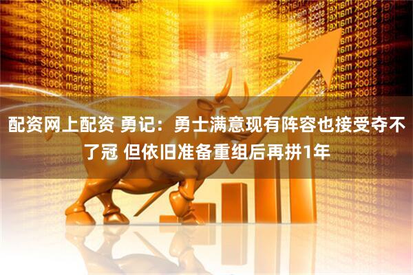 配资网上配资 勇记：勇士满意现有阵容也接受夺不了冠 但依旧准备重组后再拼1年