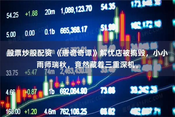 股票炒股配资 《唐诡奇谭》解忧店被捣毁，小小雨师瑞秋，竟然藏着三重深机。