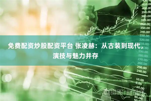免费配资炒股配资平台 张凌赫：从古装到现代，演技与魅力并存