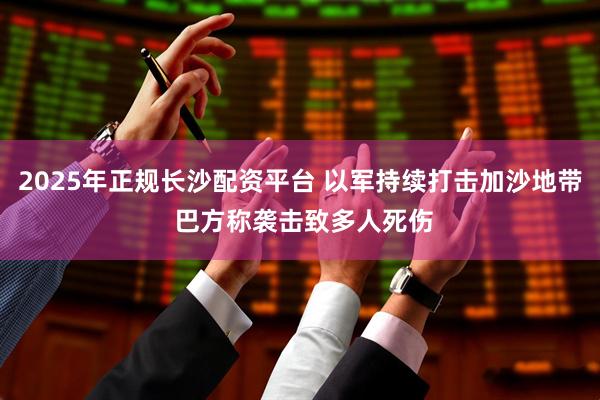 2025年正规长沙配资平台 以军持续打击加沙地带 巴方称袭击致多人死伤