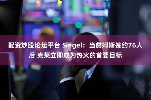配资炒股论坛平台 Siegel：当詹姆斯签约76人后 克莱立即成为热火的首要目标